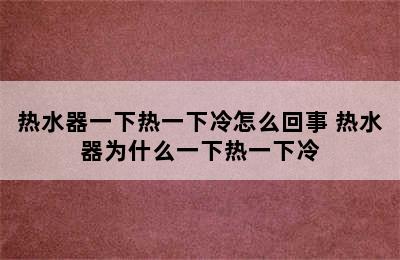 热水器一下热一下冷怎么回事 热水器为什么一下热一下冷